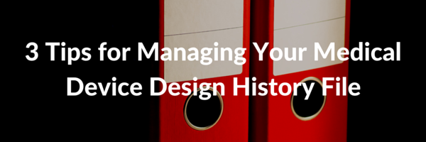 3 Tips for Managing Your Medical Device Design History File