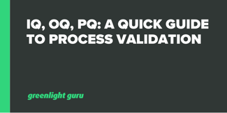 IQ, OQ, PQ: A Quick Guide to Process Validation - Featured Image