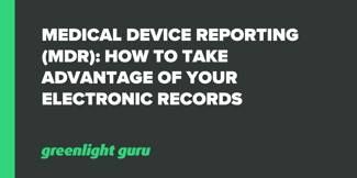 Medical Device Reporting (MDR): How to Take Advantage of Your Electronic Records - Featured Image